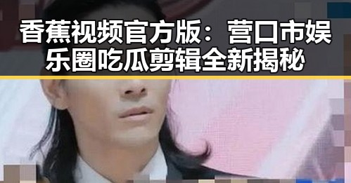 香蕉视频官方版:营口市娱乐圈吃瓜剪辑全新揭秘