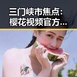 三门峡市焦点：樱花视频官方版引领潮流