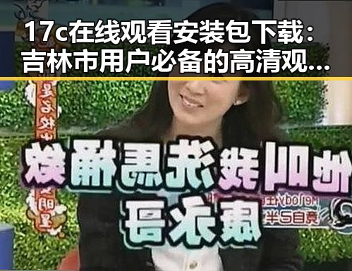 17c在线观看安装包下载：吉林市用户必备的高清观看体验