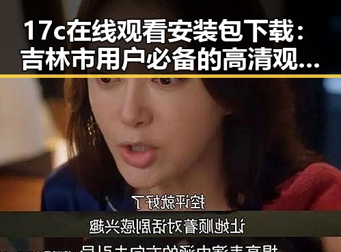 17c在线观看安装包下载：吉林市用户必备的高清观看体验