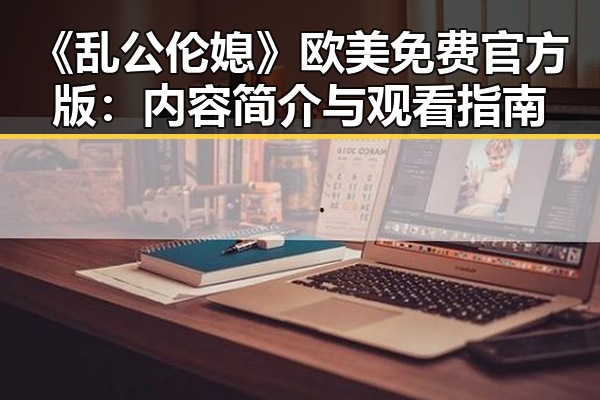 《乱公伦媳》欧美免费官方版：内容简介与观看指南