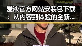 爱液官方网站安装包下载：从内容到体验的全新转变