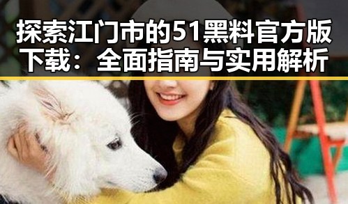 探索江门市的51黑料官方版下载：全面指南与实用解析
