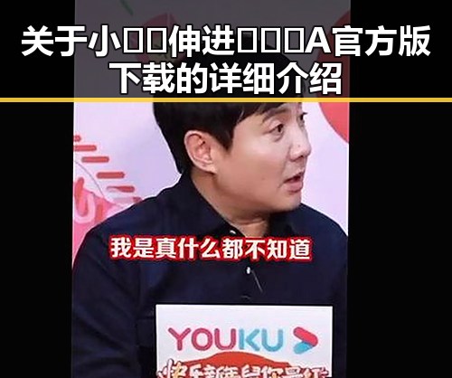 关于小🐔🐔伸进🈲🔞🔞A官方版下载的详细介绍