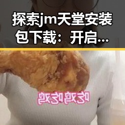 探索 jm天堂安装包下载：开启你的娱乐新体验