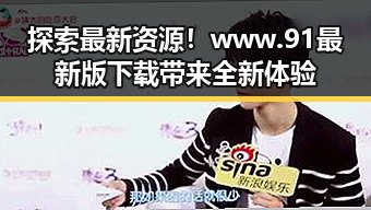 探索最新资源！www.91最新版下载带来全新体验