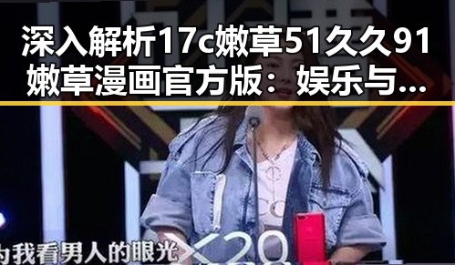 深入解析17c嫩草51久久91嫩草漫画官方版:娱乐与动漫的奇妙融合
