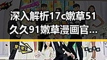 深入解析17c嫩草51久久91嫩草漫画官方版:娱乐与动漫的奇妙融合