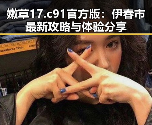 嫩草17.c 91官方版：伊春市最新攻略与体验分享