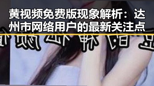 黄视频免费版现象解析：达州市网络用户的最新关注点