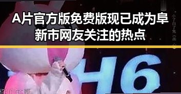 A片官方版免费版现已成为阜新市网友关注的热点