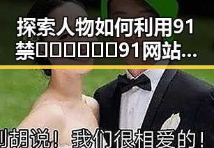 探索人物如何利用91禁🍆🍑🔞❌❌❌91网站免费版取得成功