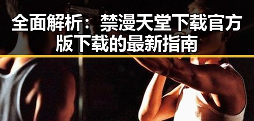 全面解析：禁漫天堂下载官方版下载的最新指南