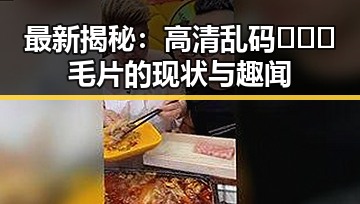 最新揭秘：高清乱码🔞❌♋毛片的现状与趣闻