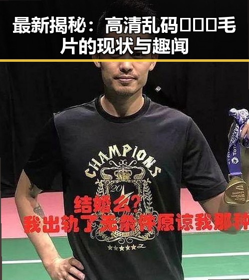 最新揭秘：高清乱码🔞❌♋毛片的现状与趣闻
