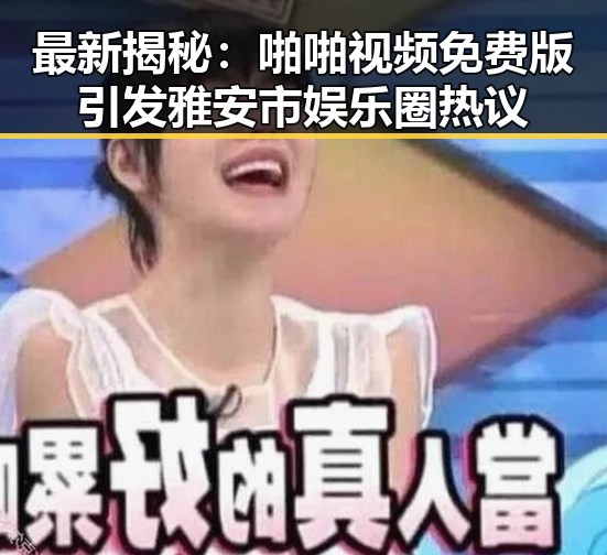 最新揭秘：啪啪视频免费版引发雅安市娱乐圈热议
