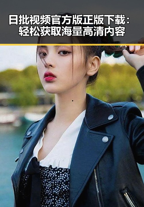 日批视频官方版正版下载：轻松获取海量高清内容
