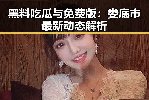 黑料吃瓜与免费版：娄底市最新动态解析