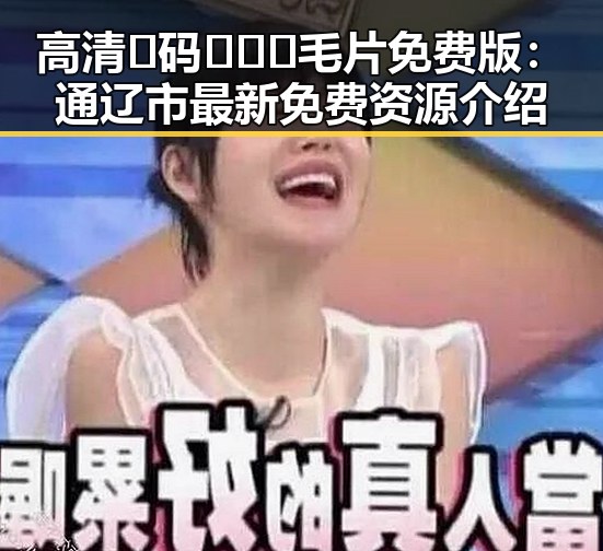 高清🈚码🔞❌♋毛片免费版：通辽市最新免费资源介绍