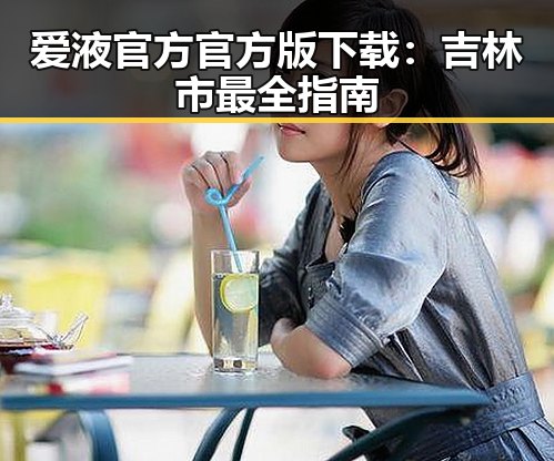 爱液官方官方版下载：吉林市最全指南