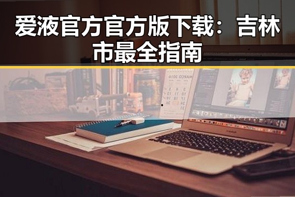 爱液官方官方版下载：吉林市最全指南