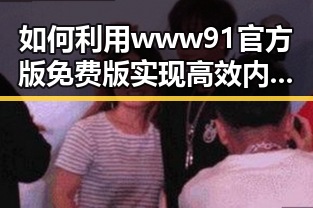 如何利用www91官方版免费版实现高效内容管理？