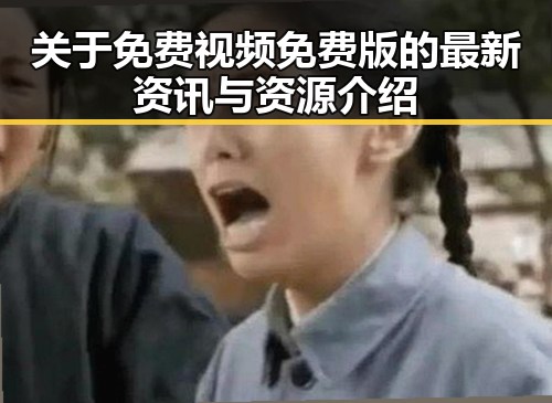 关于免费视频免费版的最新资讯与资源介绍