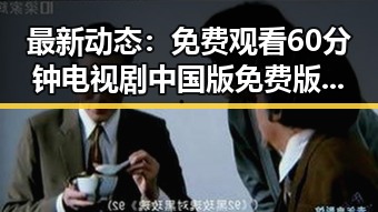 最新动态： 免费观看60分钟电视剧中国版免费版现已上线