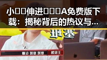 小🐔🐔伸进🈲🔞🔞A免费版下载：揭秘背后的热议与最新动态