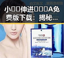 小🐔🐔伸进🈲🔞🔞A免费版下载：揭秘背后的热议与最新动态
