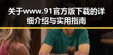 关于www.91官方版下载的详细介绍与实用指南