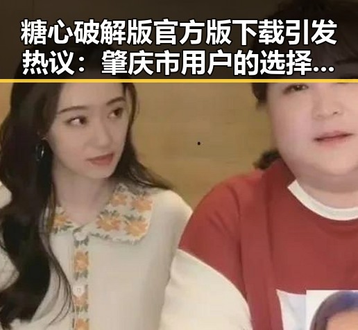 糖心破解版官方版下载引发热议：肇庆市用户的选择与体验