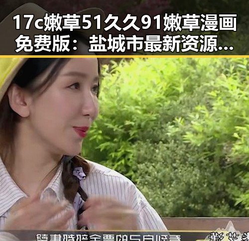 17c嫩草51久久91嫩草漫画免费版：盐城市最新资源推荐