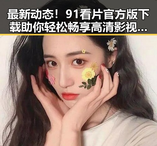 最新动态！91看片官方版下载助你轻松畅享高清影视体验