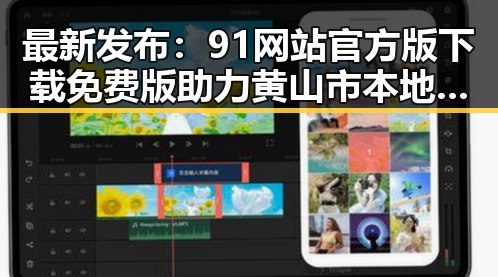 最新发布:91网站官方版下载免费版助力黄山市本地用户体验升级