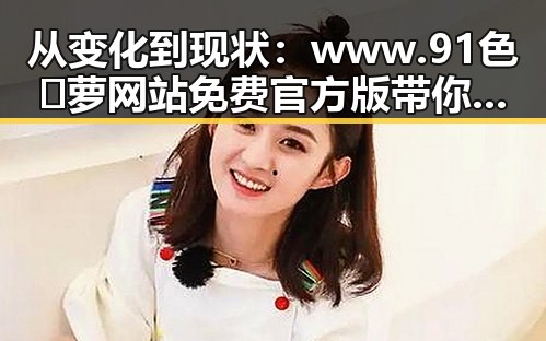 从变化到现状：www.91色😍萝网站免费官方版带你了解成年人形象的演变