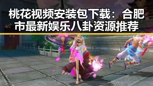 桃花视频安装包下载：合肥市最新娱乐八卦资源推荐