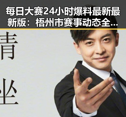 每日大赛24小时爆料最新最新版：梧州市赛事动态全解析