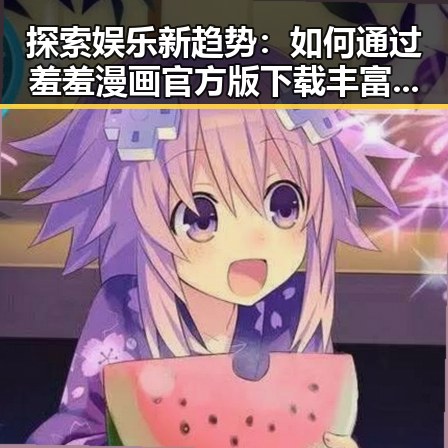 探索娱乐新趋势：如何通过羞羞漫画官方版下载丰富您的休闲时光