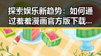 探索娱乐新趋势：如何通过羞羞漫画官方版下载丰富您的休闲时光