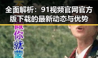 全面解析：91视频官网官方版下载的最新动态与优势