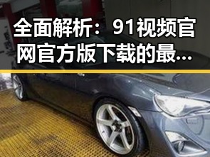 全面解析：91视频官网官方版下载的最新动态与优势