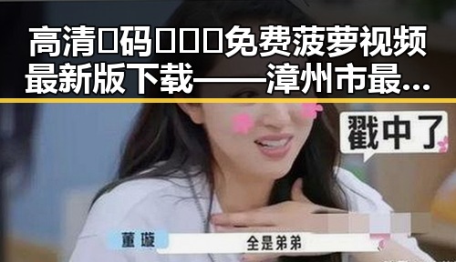 高清🈚码🔞❌♋免费菠萝视频最新版下载——漳州市最新资源指南