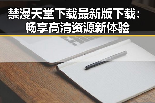 禁漫天堂下载最新版下载：畅享高清资源新体验