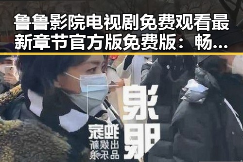 鲁鲁影院电视剧免费观看最新章节官方版免费版：畅享无限精彩内容