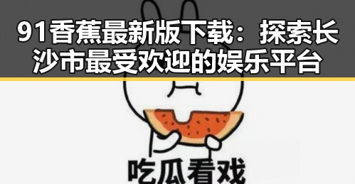 91香蕉最新版下载：探索长沙市最受欢迎的娱乐平台