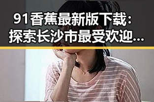 91香蕉最新版下载：探索长沙市最受欢迎的娱乐平台