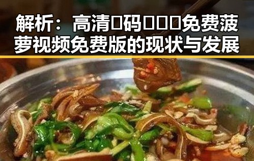 解析：高清🈚码🔞❌♋免费菠萝视频免费版的现状与发展