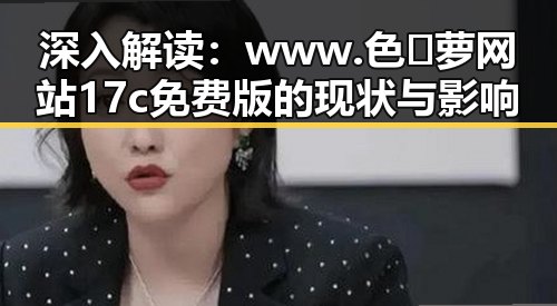 深入解读：www.色😍萝网站17c免费版的现状与影响