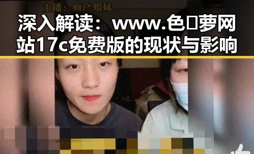 深入解读：www.色😍萝网站17c免费版的现状与影响